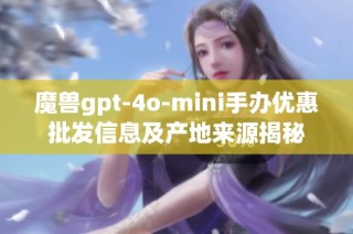 魔兽gpt-4o-mini手办优惠批发信息及产地来源揭秘