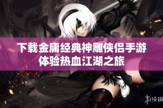 下载金庸经典神雕侠侣手游体验热血江湖之旅