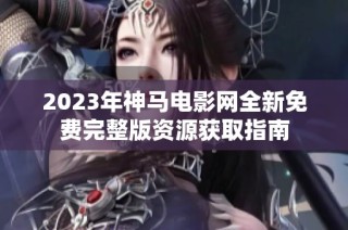 2023年神马电影网全新免费完整版资源获取指南