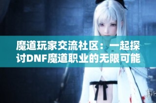 魔道玩家交流社区：一起探讨DNF魔道职业的无限可能