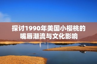 探讨1990年美国小樱桃的嘴唇潮流与文化影响