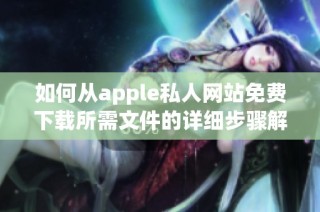 如何从apple私人网站免费下载所需文件的详细步骤解析