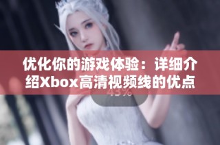 优化你的游戏体验：详细介绍Xbox高清视频线的优点与使用技巧