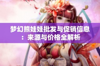 梦幻熊娃娃批发与促销信息：来源与价格全解析