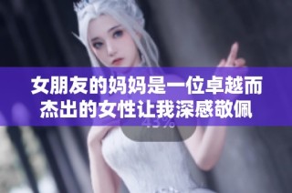 女朋友的妈妈是一位卓越而杰出的女性让我深感敬佩