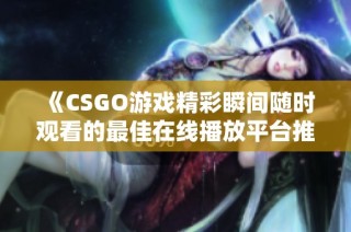 《CSGO游戏精彩瞬间随时观看的最佳在线播放平台推荐》