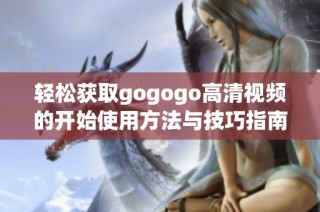 轻松获取gogogo高清视频的开始使用方法与技巧指南