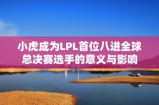 小虎成为LPL首位八进全球总决赛选手的意义与影响