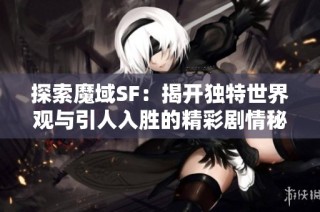 探索魔域SF：揭开独特世界观与引人入胜的精彩剧情秘辛