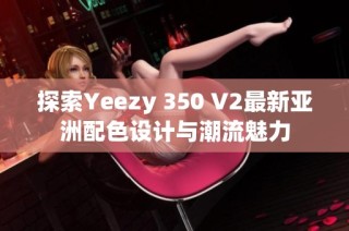 探索Yeezy 350 V2最新亚洲配色设计与潮流魅力