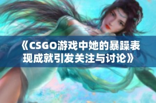 《CSGO游戏中她的暴躁表现成就引发关注与讨论》