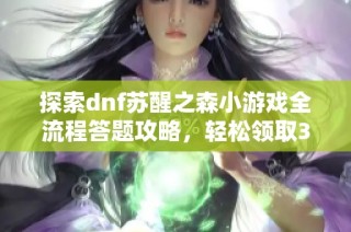 探索dnf苏醒之森小游戏全流程答题攻略，轻松领取30天黑钻