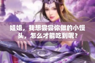 姐姐，我想尝尝你做的小馒头，怎么才能吃到呢？