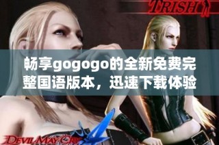 畅享gogogo的全新免费完整国语版本，迅速下载体验乐趣！