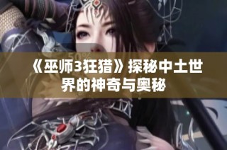 《巫师3狂猎》探秘中土世界的神奇与奥秘