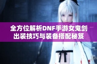 全方位解析DNF手游女鬼剑出装技巧与装备搭配秘笈