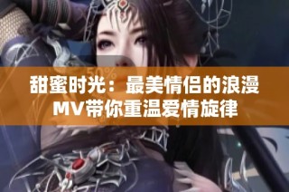 甜蜜时光：最美情侣的浪漫MV带你重温爱情旋律