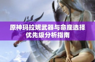 原神玛拉妮武器与命座选择优先级分析指南