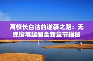 高校长白沽的逆袭之路：无弹窗笔趣阁全新章节揭秘