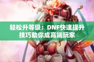 轻松升等级：DNF快速提升技巧助你成高端玩家