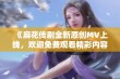 《麻花传剧全新原创MV上线，欢迎免费观看精彩内容》