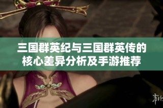 三国群英纪与三国群英传的核心差异分析及手游推荐