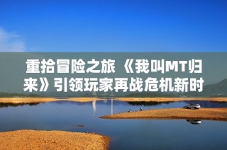 重拾冒险之旅 《我叫MT归来》引领玩家再战危机新时代