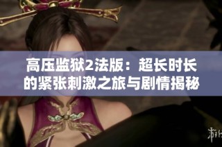 高压监狱2法版：超长时长的紧张刺激之旅与剧情揭秘