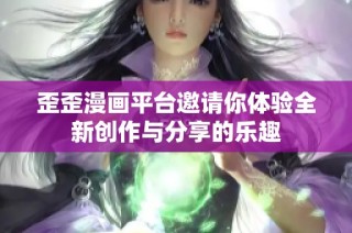 歪歪漫画平台邀请你体验全新创作与分享的乐趣