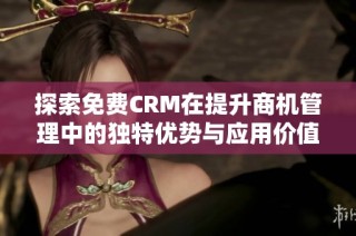 探索免费CRM在提升商机管理中的独特优势与应用价值