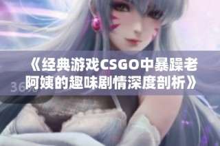 《经典游戏CSGO中暴躁老阿姨的趣味剧情深度剖析》