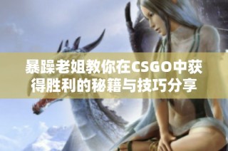 暴躁老姐教你在CSGO中获得胜利的秘籍与技巧分享