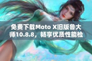 免费下载Moto X旧版鲁大师10.8.8，畅享优质性能检测工具