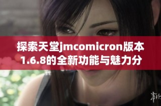 探索天堂jmcomicron版本1.6.8的全新功能与魅力分析