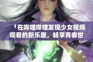 「在哔哩哔哩发现少女视频观看的新乐趣，畅享青春世界」