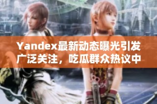 Yandex最新动态曝光引发广泛关注，吃瓜群众热议中