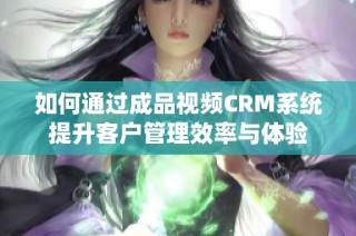 如何通过成品视频CRM系统提升客户管理效率与体验