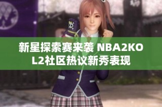 新星探索赛来袭 NBA2KOL2社区热议新秀表现