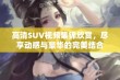 高清SUV视频集锦欣赏，尽享动感与豪华的完美结合