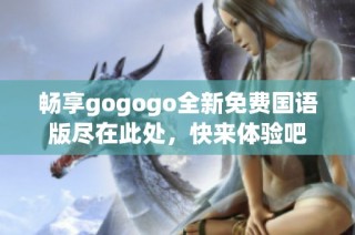 畅享gogogo全新免费国语版尽在此处，快来体验吧