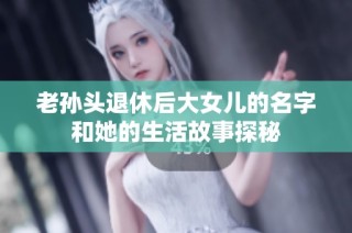 老孙头退休后大女儿的名字和她的生活故事探秘