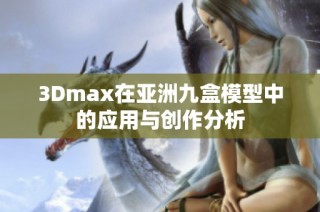 3Dmax在亚洲九盒模型中的应用与创作分析