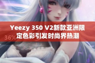 Yeezy 350 V2新款亚洲限定色彩引发时尚界热潮