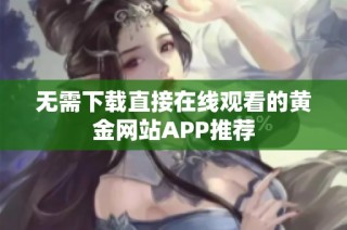 无需下载直接在线观看的黄金网站APP推荐