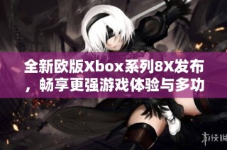 全新欧版Xbox系列8X发布，畅享更强游戏体验与多功能娱乐