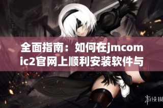 全面指南：如何在jmcomic2官网上顺利安装软件与应用