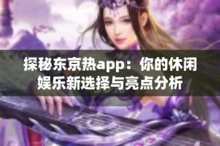 探秘东京热app：你的休闲娱乐新选择与亮点分析