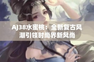 AJ38水蜜桃：全新复古风潮引领时尚界新风尚