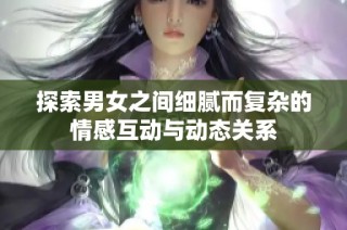 探索男女之间细腻而复杂的情感互动与动态关系