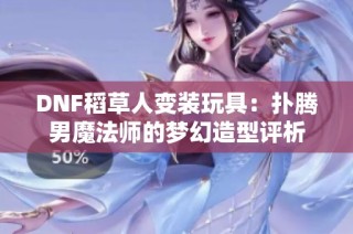 DNF稻草人变装玩具：扑腾男魔法师的梦幻造型评析